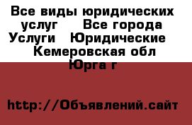 Все виды юридических услуг.  - Все города Услуги » Юридические   . Кемеровская обл.,Юрга г.